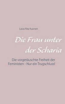 Paperback Die Frau unter der Scharia: Die vorgetäuschte Freiheit der Feministen - Nur ein Trugschluss! [German] Book