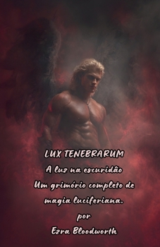 LUX TENEBRARUM, A luz na escuridão: Um grimório completo de magia luciferiana. (Portuguese Edition)