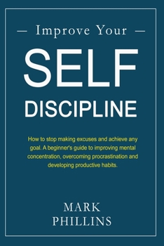 Paperback Improve Your Self-Discipline: How to stop making excuses and achieve any goal. A beginner's guide to improving mental concentration, overcoming proc Book