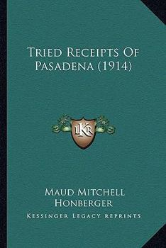 Tried Receipts of Pasadena: Compiled for the Benefit of the William A. Scripps Home for Aged People, the Pasadena Children's Training Society, the Pasadena Charitable League, the Pasadena Day Nursery