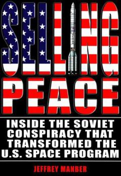 Selling Peace: Inside the Soviet Conspiracy that Transformed the U.S. Space Program - Book #83 of the Apogee Books Space Series