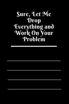 Paperback Sure, Let Me Drop Everything and Work On Your Problem: Lined notebook.Notebook, Journal, Diary, Doodle Book (120Pages, Blank, 6 x 9) Book