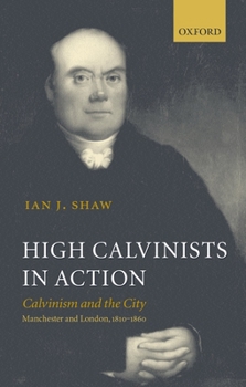 Hardcover High Calvinists in Action: Calvinism and the City, Manchester and London, 1810-1860 Book