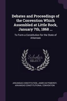 Debates And Proceedings Of The Convention Which Assembled At Little Rock, January 7th, 1868 ......