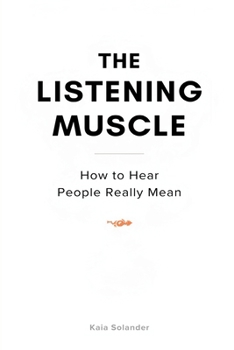 The Listening Muscle: How to Hear What People Really Mean: Practical listening skills that reduce conflict and improve trust