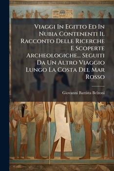 Viaggi In Egitto Ed In Nubia Contenenti Il Racconto Delle Ricerche E Scoperte Archeologiche... Seguiti Da Un Altro Viaggio Lungo La Costa Del Mar Rosso (Italian Edition)
