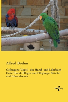 Gefangene Vögel - ein Hand- und Lehrbuch: Erster Band: Pfleger und Pfleglinge, Sittiche und Körnerfresser (German Edition)
