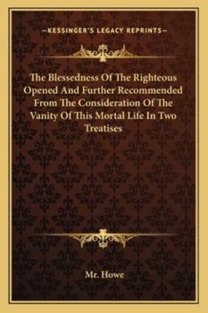 Paperback The Blessedness Of The Righteous Opened And Further Recommended From The Consideration Of The Vanity Of This Mortal Life In Two Treatises Book