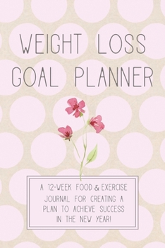 Weight Loss Goal Planner: A 12-Week Food & Exercise Journal for Creating a Plan to Achieve Success in the New Year!