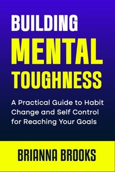 Building Mental Toughness: A Practical Guide to Habit Change and Self-Control for Reaching Your Goals