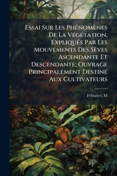 Paperback Essai Sur Les Phénomènes De La Végétation, Expliqués Par Les Mouvements Des Sèves Ascendante Et Descendante; Ouvrage Principalement Destiné Aux Cultiv [French] Book