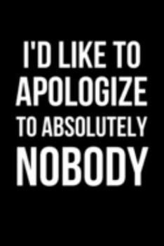 I'd Like to Apologize to Absolutely NOBODY: Funny Coworker Gifts | Blank Lined College Ruled Rude Notebook for Colleagues. Office Journals