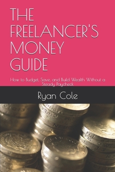 THE FREELANCER'S MONEY GUIDE: How to Budget, Save, and Build Wealth Without a Steady Paycheck