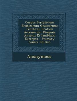 Paperback Corpus Scriptorum Eroticorum Graecorum: Parthenii Erotica; Accesserunt Diogenis Antonii Et Iamblichi Excerpta - Primary Source Edition [Latin] Book