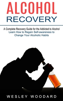 Paperback Alcohol Recovery: A Complete Recovery Guide for the Addicted to Alcohol (Learn How to Regain Self-awareness to Change Your Alcoholic Habits) Book