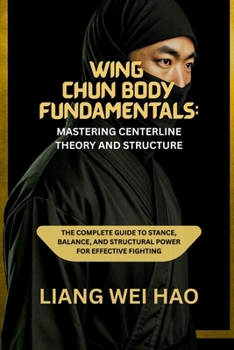 Wing Chun Body Fundamentals: Mastering Centerline Theory and Structure: The Complete Guide to Stance, Balance, and Structural Power for Effective Fighting
