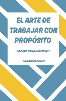 El Arte de Trabajar con Propósito: Haz Que Cada Día Cuente (Spanish Edition)