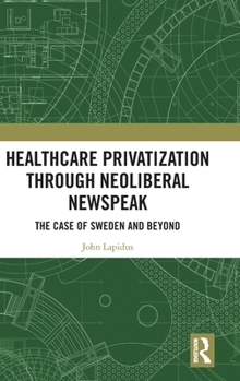 Hardcover Healthcare Privatization Through Neoliberal Newspeak: The Case of Sweden and Beyond Book