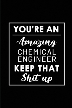 You're An Amazing Chemical Engineer. Keep That Shit Up.: Blank Lined Funny Chemical Engineering Journal Notebook Diary - Perfect Gag Birthday, ... Gift for friends, family and coworkers