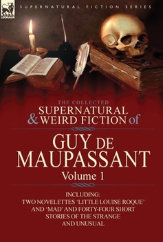 The Collected Supernatural and Weird Fiction of Guy de Maupassant: Volume 1-Including Two Novelettes 'Little Louise Roque' and 'Mad' and Forty-Four Sh - Book #1 of the Collected Supernatural And Weird Fiction Of Guy De Maupassant