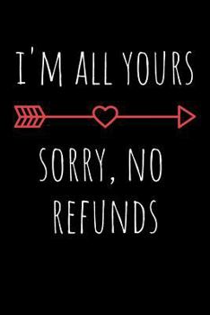 I'm All Yours Sorry, No Refunds: Rude Naughty Valentine's Day/Anniversary Notebook For Him - Funny Blank Book for Boyfriend Husband Fiance Partner Spouse (Unique Alternative to a Greeting Card)