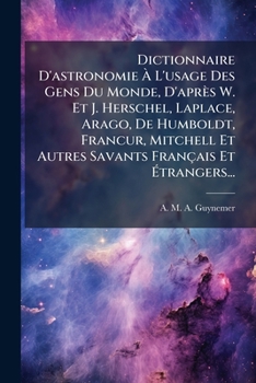 Dictionnaire D'astronomie Ã L'usage Des Gens Du Monde, D'après W. Et J. Herschel, Laplace, Arago, De Humboldt, FrancÂ ur, Mitchell Et ... Et Ã trangers... (French Edition)