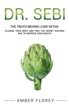 Dr. Sebi: The Truth behind Liver Detox: Cleanse your body, find the Secret Natural way to improve your Health