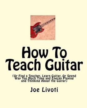 Paperback How To Teach Guitar: (Or Find a Teacher, Learn Guitar, Or Spend Way Too Much Time and Energy Playing and Thinking About the Guitar) Book