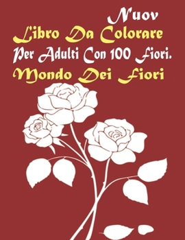Libro Da Colorare Per Adulti Con 100 Fiori. Mondo Dei Fiori: Rilassamento per adulti Libro da colorare 100 Motivi floreali ispiratori Solo bellissimi