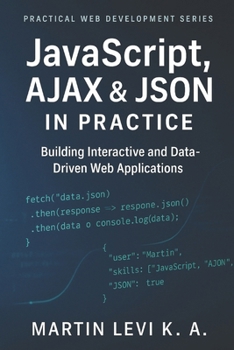 JavaScript, AJAX & JSON IN Practice: Building Interactive, Data-Driven, and Modern Web Applications (Practical Web Development Series)