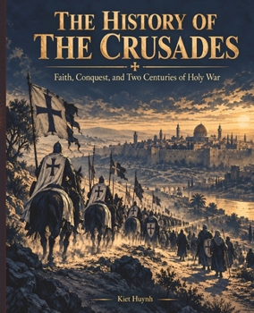 The History of the Crusades: Faith, Conquest, and Two Centuries of Holy War (The Past That Built the Present)