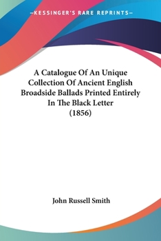 Paperback A Catalogue Of An Unique Collection Of Ancient English Broadside Ballads Printed Entirely In The Black Letter (1856) Book