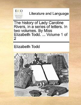 Paperback The History of Lady Caroline Rivers, in a Series of Letters. in Two Volumes. by Miss Elizabeth Todd. ... Volume 1 of 2 Book