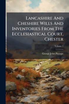 Lancashire and Cheshire Wills and Inventories from the Ecclesiastical Court, Chester: Ed. by G[eorge] J[ohn] Piccope, Volume 1