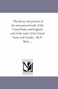 Paperback The theory and Practice of the international Trade of the United States and England, and of the Trade of the United States and Canada ... by P. Barry Book