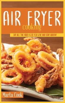 Air Frying Cooking: Eat All The Fried Food You Love And Stay Healthy