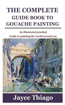 Paperback The Complete Guide Book to Gouache Painting: An illustrated practical Guide to painting the world around you Book