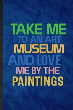 Paperback Take Me to an Art Museum and Love Me by the Paintings: Funny Blank Lined History Exhibit Museum Notebook/ Journal, Graduation Appreciation Gratitude T Book