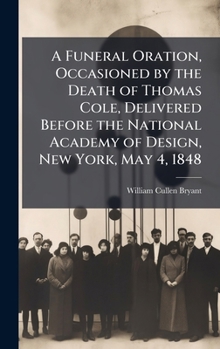 Hardcover A Funeral Oration, Occasioned by the Death of Thomas Cole, Delivered Before the National Academy of Design, New York, May 4, 1848 Book