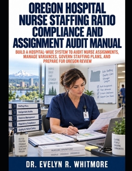 OREGON HOSPITAL NURSE STAFFING RATIO COMPLIANCE AND ASSIGNMENT AUDIT MANUAL: BUILD A HOSPITAL-WIDE SYSTEM TO AUDIT NURSE ASSIGNMENTS, MANAGE ... STAFFING PLANS, AND PREPARE FOR OREGON REVIEW