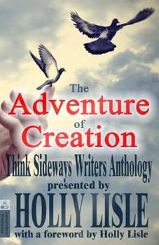 The Adventure of Creation: With a Foreword by Holly Lisle (Think Sideways Writers Anthology) (Volume 1)