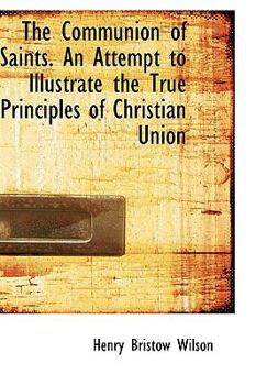 Paperback The Communion of Saints. an Attempt to Illustrate the True Principles of Christian Union Book