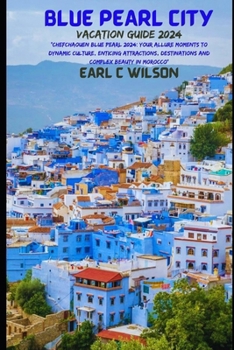 Blue Pearl City Vacation Guide 2024: “Chefchaouen Blue Pearl 2024: Your Allure Moments To Dynamic Culture, Enticing Attractions, Destinations and Complex Beauty in Morocco”