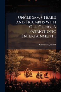 Uncle Sam's trails and triumphs with Old Glory. A patriotiotic entertainment ..