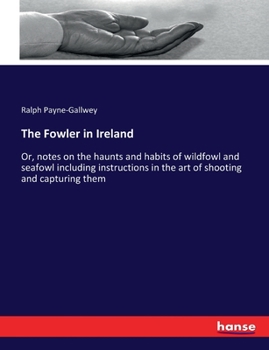 Paperback The Fowler in Ireland: Or, notes on the haunts and habits of wildfowl and seafowl including instructions in the art of shooting and capturing Book