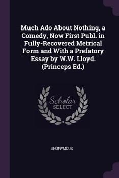 Paperback Much Ado About Nothing, a Comedy, Now First Publ. in Fully-Recovered Metrical Form and With a Prefatory Essay by W.W. Lloyd. (Princeps Ed.) Book