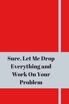 Sure, Let Me Drop Everything and Work On Your Problem: Lined notebook.Notebook, Journal, Diary, Doodle Book (120Pages, Blank, 6 x 9)