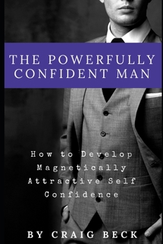 Paperback The Powerfully Confident Man: How to Develop Magnetically Attractive Self Confidence Book