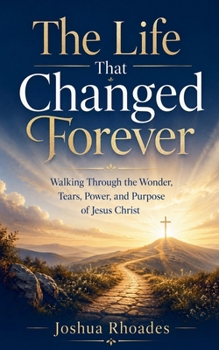 The Life That Changed Forever - Walking Through the Wonder, Tears, Power, and Purpose of Jesus Christ