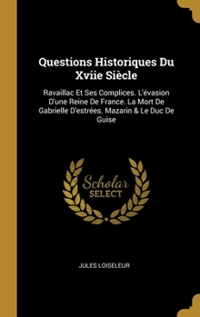 Hardcover Questions Historiques Du Xviie Siècle: Ravaillac Et Ses Complices. L'évasion D'une Reine De France. La Mort De Gabrielle D'estrées. Mazarin & Le Duc D [French] Book